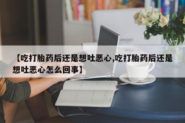 米索前列醇在线下单【吃打胎药后还是想吐恶心,吃打胎药后还是想吐恶心怎么回事】