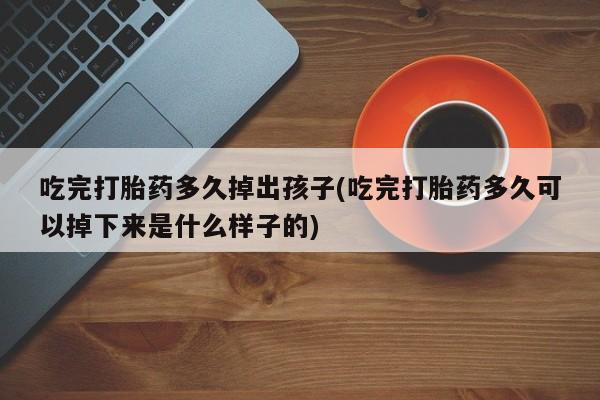 米索前列醇在线下单吃完打胎药多久掉出孩子(吃完打胎药多久可以掉下来是什么样子的)