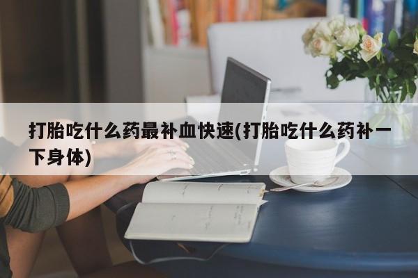 米索前列醇在线下单打胎吃什么药最补血快速(打胎吃什么药补一下身体)