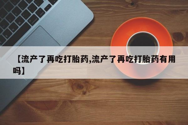米索前列醇在线下单【流产了再吃打胎药,流产了再吃打胎药有用吗】