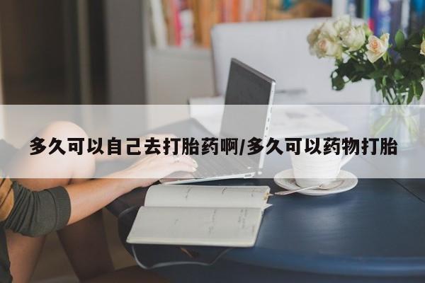 米索前列醇在线下单多久可以自己去打胎药啊/多久可以药物打胎