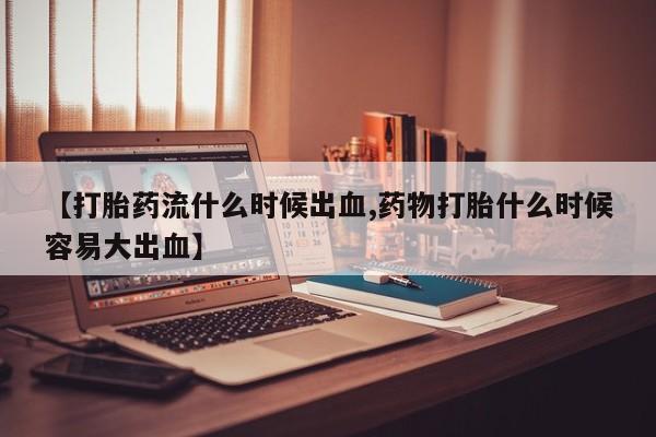 米索前列醇在线下单【打胎药流什么时候出血,药物打胎什么时候容易大出血】