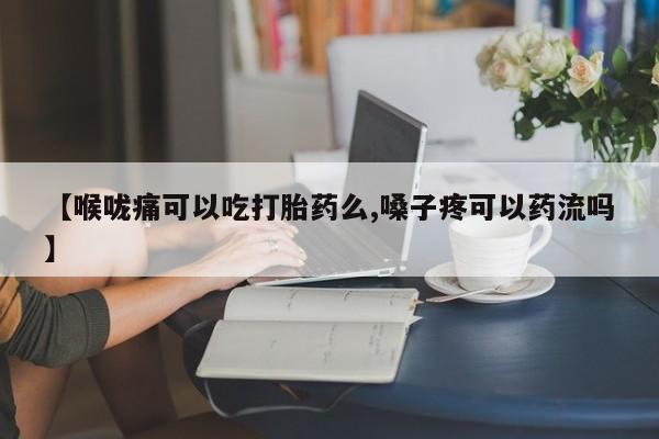 米索前列醇在线下单【喉咙痛可以吃打胎药么,嗓子疼可以药流吗】