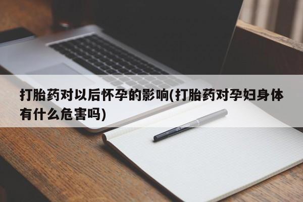 米索前列醇在线下单打胎药对以后怀孕的影响(打胎药对孕妇身体有什么危害吗)
