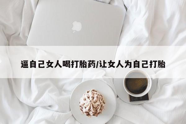 米索前列醇在线下单逼自己女人喝打胎药/让女人为自己打胎