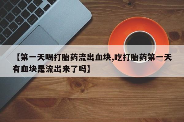 米索前列醇在线下单【第一天喝打胎药流出血块,吃打胎药第一天有血块是流出来了吗】