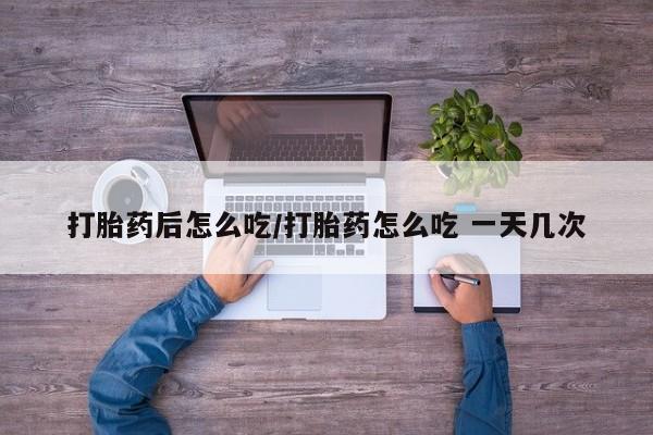 米索前列醇在线下单打胎药后怎么吃/打胎药怎么吃 一天几次