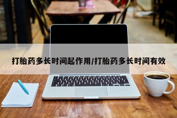 米索前列醇在线下单打胎药多长时间起作用/打胎药多长时间有效