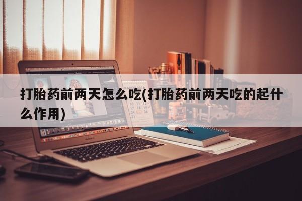 米索前列醇在线下单打胎药前两天怎么吃(打胎药前两天吃的起什么作用)