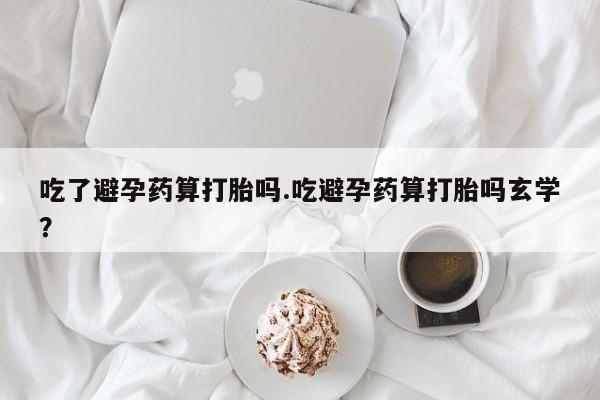 米索前列醇在线下单吃了避孕药算打胎吗.吃避孕药算打胎吗玄学？