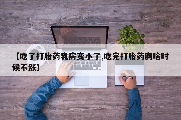 米索前列醇在线下单【吃了打胎药乳房变小了,吃完打胎药胸啥时候不涨】