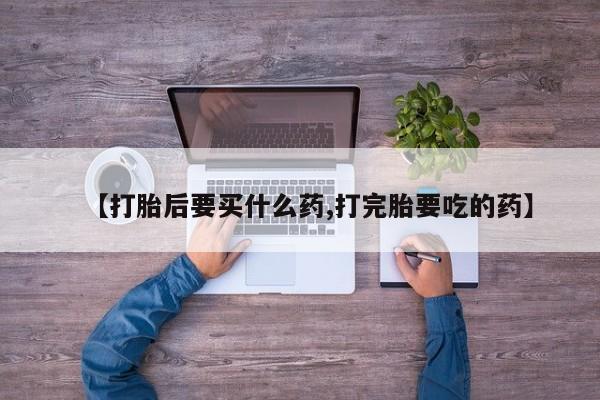 米索前列醇在线下单【打胎后要买什么药,打完胎要吃的药】