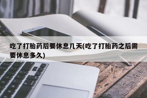 米索前列醇在线下单吃了打胎药后要休息几天(吃了打胎药之后需要休息多久)
