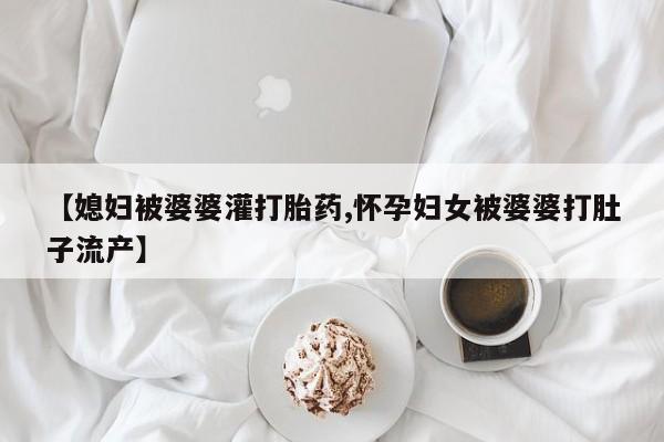 米索前列醇在线下单【媳妇被婆婆灌打胎药,怀孕妇女被婆婆打肚子流产】