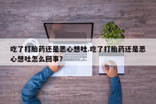 米索前列醇在线下单吃了打胎药还是恶心想吐.吃了打胎药还是恶心想吐怎么回事？
