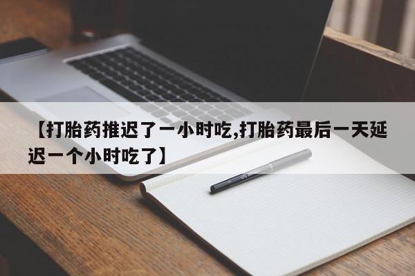 米索前列醇在线下单【打胎药推迟了一小时吃,打胎药最后一天延迟一个小时吃了】