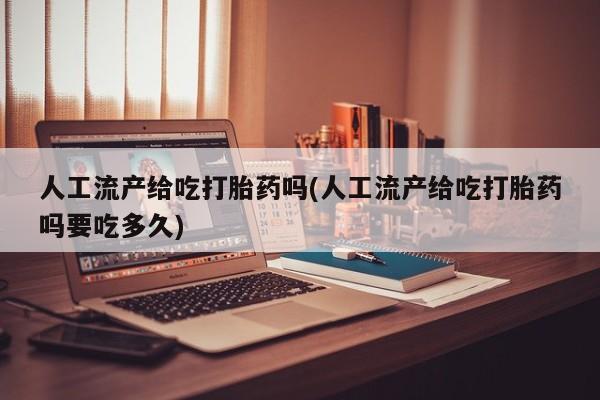 米索前列醇在线下单人工流产给吃打胎药吗(人工流产给吃打胎药吗要吃多久)