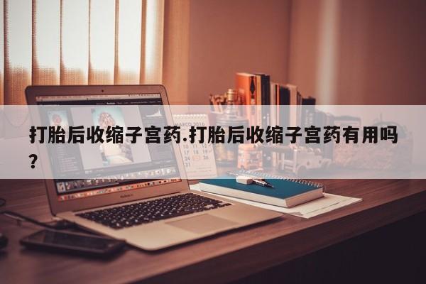 米索前列醇在线下单打胎后收缩子宫药.打胎后收缩子宫药有用吗？