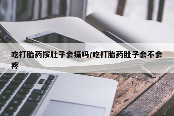 米索前列醇在线下单吃打胎药按肚子会痛吗/吃打胎药肚子会不会疼
