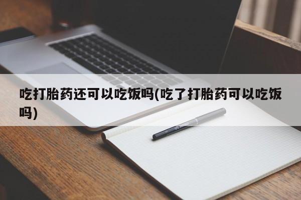 米索前列醇在线下单吃打胎药还可以吃饭吗(吃了打胎药可以吃饭吗)