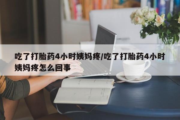 米索前列醇在线下单吃了打胎药4小时姨妈疼/吃了打胎药4小时姨妈疼怎么回事