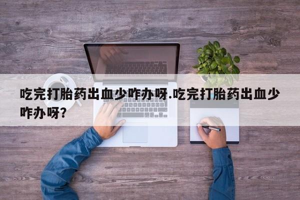 米索前列醇在线下单吃完打胎药出血少咋办呀.吃完打胎药出血少咋办呀？