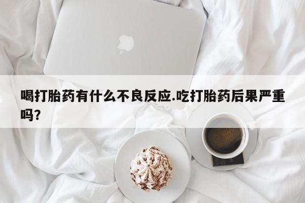 米索前列醇在线下单喝打胎药有什么不良反应.吃打胎药后果严重吗？