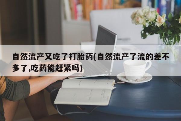 米索前列醇在线下单自然流产又吃了打胎药(自然流产了流的差不多了,吃药能赶紧吗)