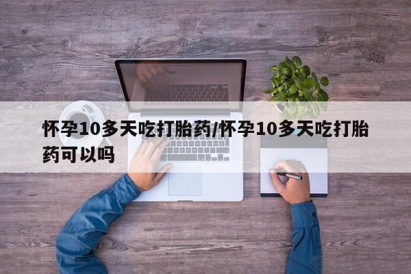 米索前列醇在线下单怀孕10多天吃打胎药/怀孕10多天吃打胎药可以吗
