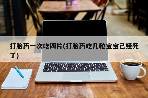 米索前列醇在线下单打胎药一次吃四片(打胎药吃几粒宝宝已经死了)
