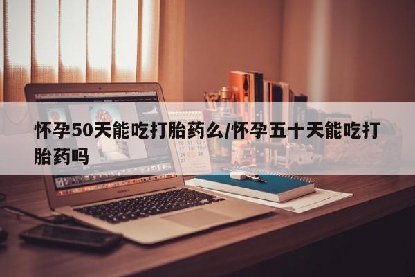 米索前列醇在线下单怀孕50天能吃打胎药么/怀孕五十天能吃打胎药吗