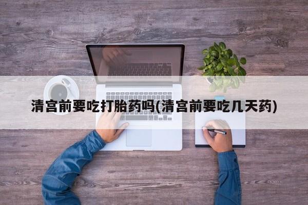 米索前列醇在线下单清宫前要吃打胎药吗(清宫前要吃几天药)