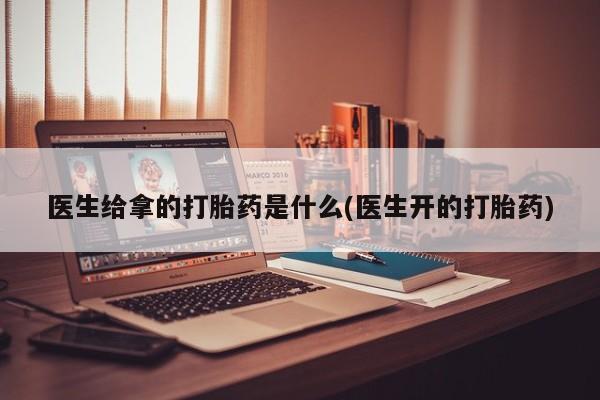 米索前列醇在线下单医生给拿的打胎药是什么(医生开的打胎药)