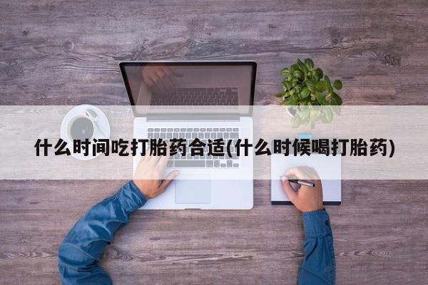 米索前列醇在线下单什么时间吃打胎药合适(什么时候喝打胎药)
