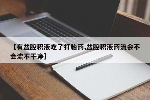 米索前列醇在线下单【有盆腔积液吃了打胎药,盆腔积液药流会不会流不干净】