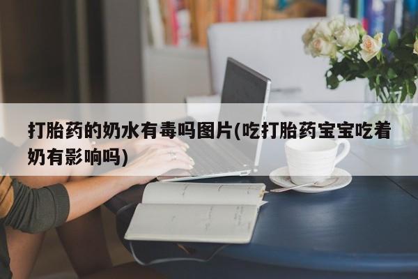 米索前列醇在线下单打胎药的奶水有毒吗图片(吃打胎药宝宝吃着奶有影响吗)