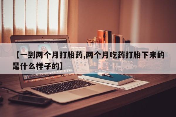 米索前列醇在线下单【一到两个月打胎药,两个月吃药打胎下来的是什么样子的】