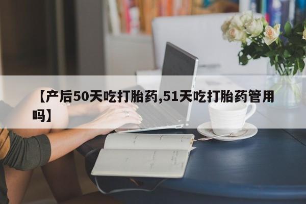 米索前列醇在线下单【产后50天吃打胎药,51天吃打胎药管用吗】