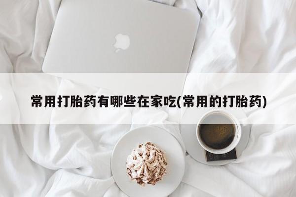 米索前列醇在线下单常用打胎药有哪些在家吃(常用的打胎药)