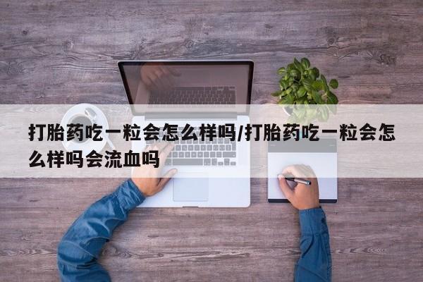 米索前列醇在线下单打胎药吃一粒会怎么样吗/打胎药吃一粒会怎么样吗会流血吗