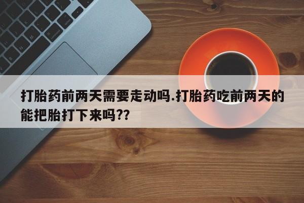米索前列醇在线下单打胎药前两天需要走动吗.打胎药吃前两天的能把胎打下来吗??