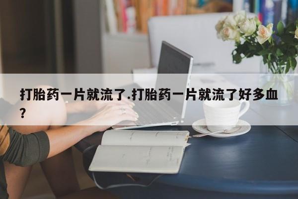 米索前列醇在线下单打胎药一片就流了.打胎药一片就流了好多血？