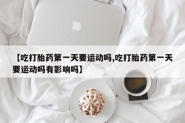 米索前列醇在线下单【吃打胎药第一天要运动吗,吃打胎药第一天要运动吗有影响吗】