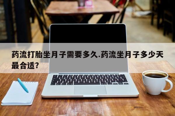 米索前列醇在线下单药流打胎坐月子需要多久.药流坐月子多少天最合适？