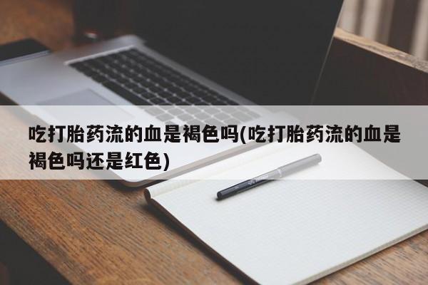 米索前列醇在线下单吃打胎药流的血是褐色吗(吃打胎药流的血是褐色吗还是红色)