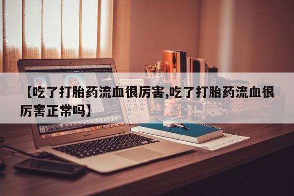 米索前列醇在线下单【吃了打胎药流血很厉害,吃了打胎药流血很厉害正常吗】