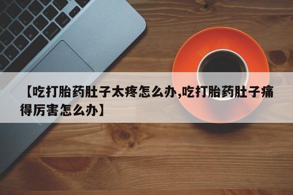 米索前列醇在线下单【吃打胎药肚子太疼怎么办,吃打胎药肚子痛得厉害怎么办】
