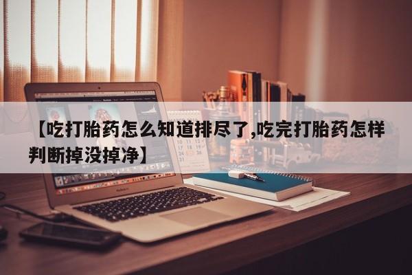 米索前列醇在线下单【吃打胎药怎么知道排尽了,吃完打胎药怎样判断掉没掉净】