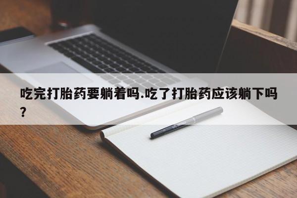 米索前列醇在线下单吃完打胎药要躺着吗.吃了打胎药应该躺下吗？