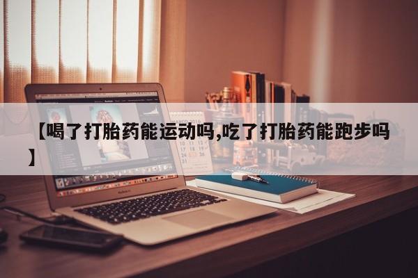 米索前列醇在线下单【喝了打胎药能运动吗,吃了打胎药能跑步吗】